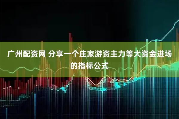 广州配资网 分享一个庄家游资主力等大资金进场的指标公式