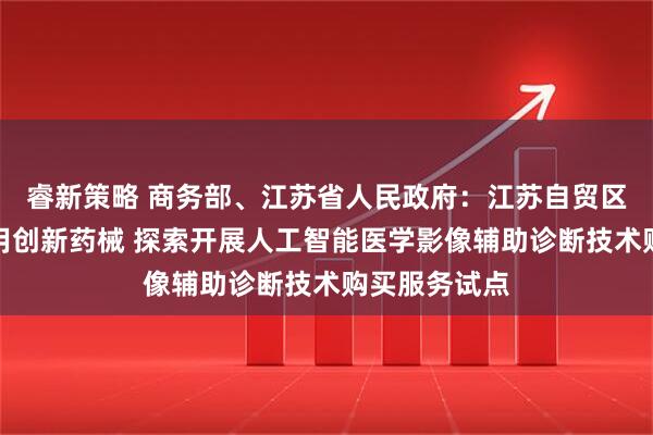 睿新策略 商务部、江苏省人民政府：江苏自贸区探索率先使用创新药械 探索开展人工智能医学影像辅助诊断技术购买服务试点