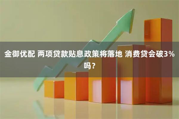 金御优配 两项贷款贴息政策将落地 消费贷会破3%吗？