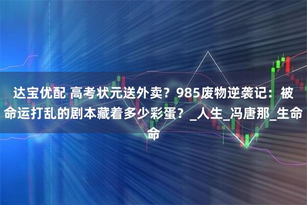 达宝优配 高考状元送外卖?985废物逆袭记:被命运打乱的剧本藏着多少彩蛋?_人生_冯唐那_生命