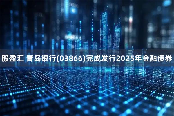 股盈汇 青岛银行(03866)完成发行2025年金融债券