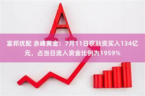 富邦优配 赤峰黄金：7月11日获融资买入134亿元，占当日流入资金比例为1959%