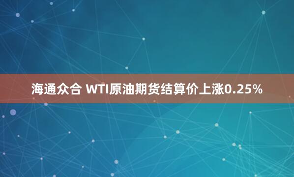 海通众合 WTI原油期货结算价上涨0.25%
