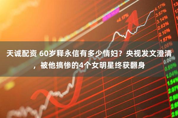 天诚配资 60岁释永信有多少情妇？央视发文澄清，被他搞惨的4个女明星终获翻身