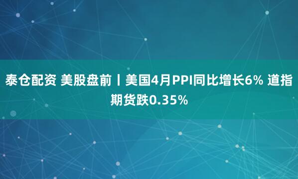 泰仓配资 美股盘前丨美国4月PPI同比增长6% 道指期货跌0.35%