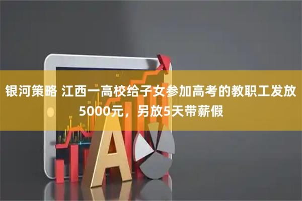银河策略 江西一高校给子女参加高考的教职工发放5000元，另放5天带薪假