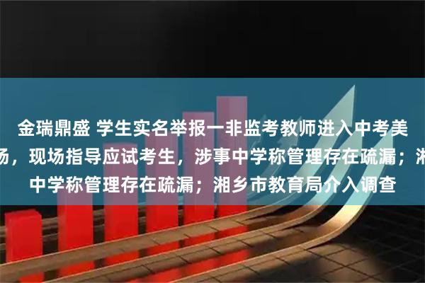 金瑞鼎盛 学生实名举报一非监考教师进入中考美术特长生专业考试考场，现场指导应试考生，涉事中学称管理存在疏漏；湘乡市教育局介入调查