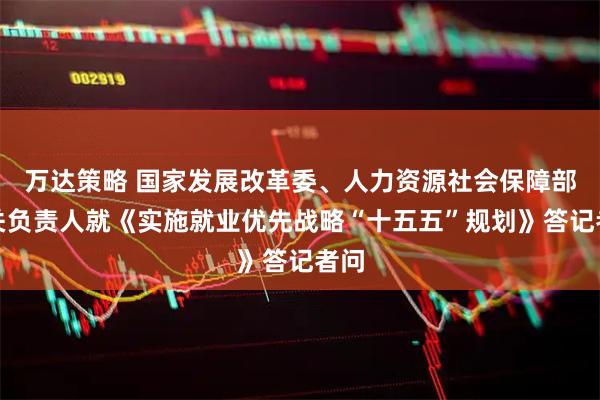 万达策略 国家发展改革委、人力资源社会保障部有关负责人就《实施就业优先战略“十五五”规划》答记者问
