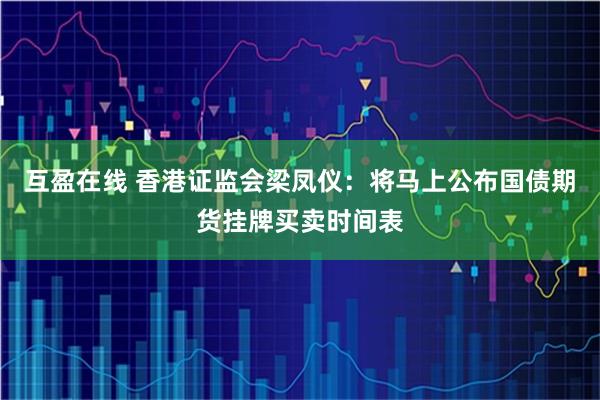 互盈在线 香港证监会梁凤仪：将马上公布国债期货挂牌买卖时间表