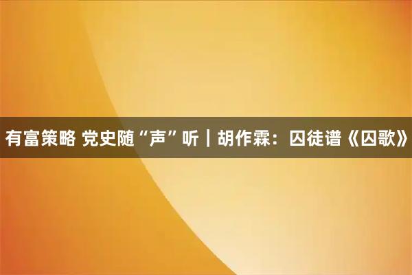 有富策略 党史随“声”听|胡作霖:囚徒谱《囚歌》
