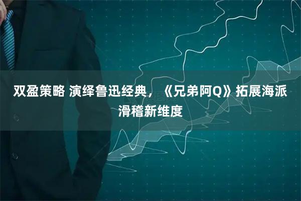 双盈策略 演绎鲁迅经典，《兄弟阿Q》拓展海派滑稽新维度
