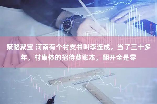 策略聚宝 河南有个村支书叫李连成,当了三十多年,村集体的招待费账本,翻开全是零